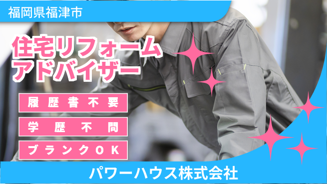 パワーハウス株式会社 シフト休【住宅リフォームの提案役を担うアドバイザー】資格経験不要／女性も多数在籍中！の工場求人・派遣情報 | ジョバディ工場